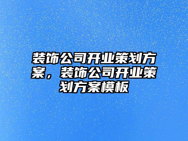 裝飾公司開業(yè)策劃方案，裝飾公司開業(yè)策劃方案模板