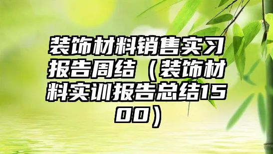 裝飾材料銷售實習(xí)報告周結(jié)（裝飾材料實訓(xùn)報告總結(jié)1500）
