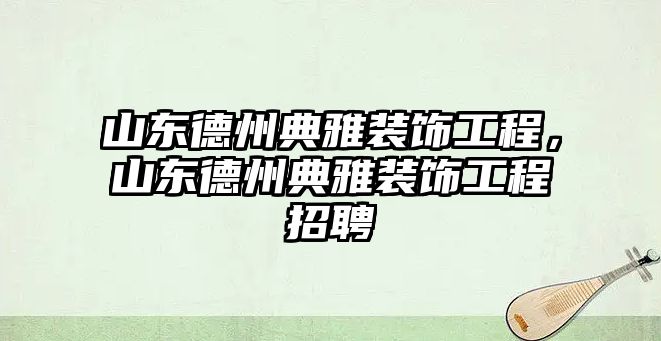 山東德州典雅裝飾工程，山東德州典雅裝飾工程招聘