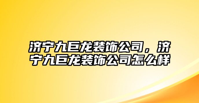 濟(jì)寧九巨龍裝飾公司，濟(jì)寧九巨龍裝飾公司怎么樣