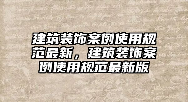 建筑裝飾案例使用規(guī)范最新，建筑裝飾案例使用規(guī)范最新版