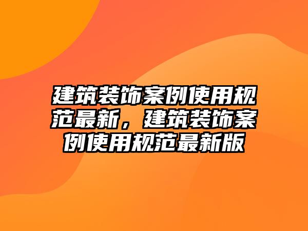 建筑裝飾案例使用規(guī)范最新，建筑裝飾案例使用規(guī)范最新版