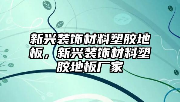 新興裝飾材料塑膠地板，新興裝飾材料塑膠地板廠家