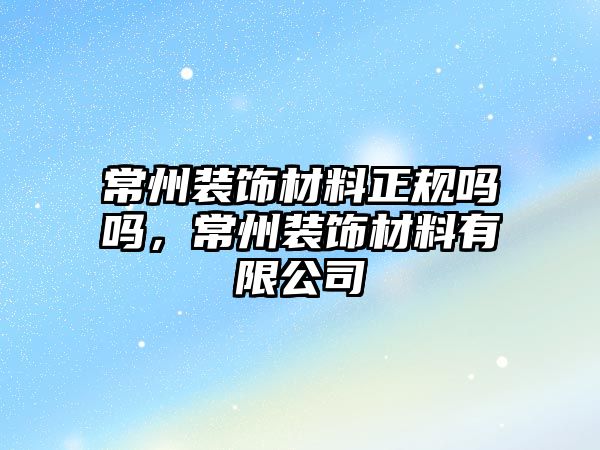 常州裝飾材料正規(guī)嗎嗎，常州裝飾材料有限公司