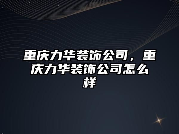 重慶力華裝飾公司，重慶力華裝飾公司怎么樣