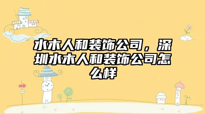 水木人和裝飾公司，深圳水木人和裝飾公司怎么樣