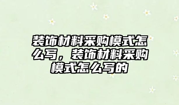 裝飾材料采購模式怎么寫，裝飾材料采購模式怎么寫的