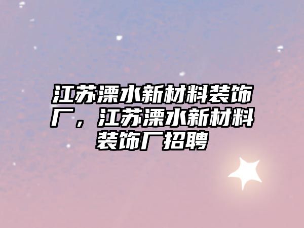 江蘇溧水新材料裝飾廠，江蘇溧水新材料裝飾廠招聘