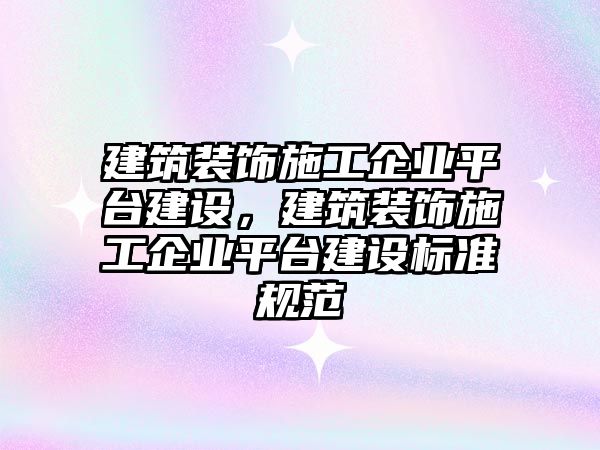 建筑裝飾施工企業(yè)平臺(tái)建設(shè)，建筑裝飾施工企業(yè)平臺(tái)建設(shè)標(biāo)準(zhǔn)規(guī)范