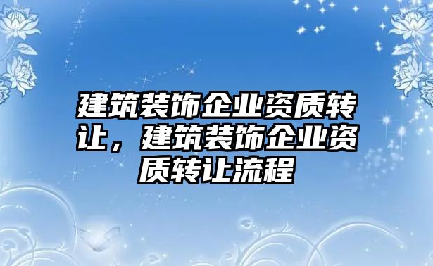 建筑裝飾企業(yè)資質(zhì)轉(zhuǎn)讓，建筑裝飾企業(yè)資質(zhì)轉(zhuǎn)讓流程