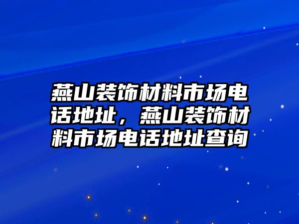 燕山裝飾材料市場(chǎng)電話地址，燕山裝飾材料市場(chǎng)電話地址查詢