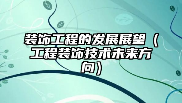 裝飾工程的發(fā)展展望（工程裝飾技術未來方向）
