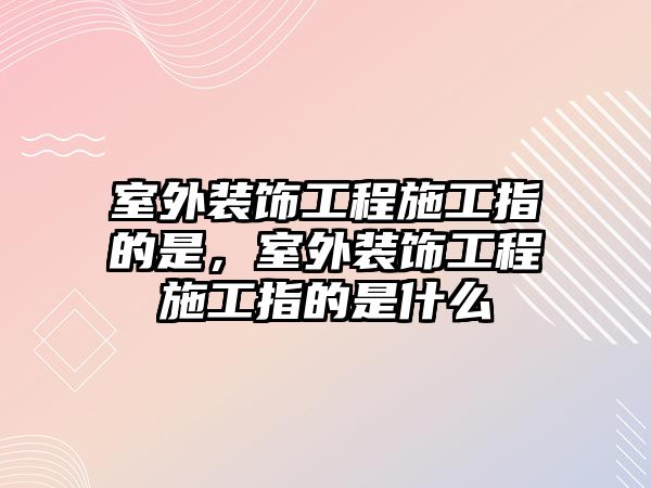室外裝飾工程施工指的是，室外裝飾工程施工指的是什么